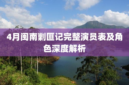 4月闽南剿匪记完整演员表及角色深度解析