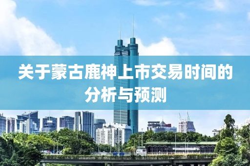 关于蒙古鹿神上市交易时间的分析与预测