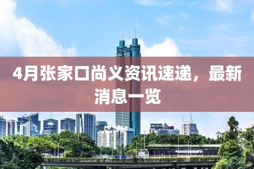4月张家口尚义资讯速递，最新消息一览