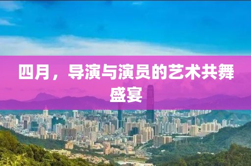 四月，导演与演员的艺术共舞盛宴