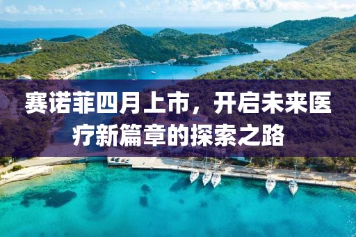 赛诺菲四月上市，开启未来医疗新篇章的探索之路