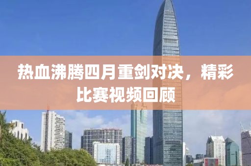 热血沸腾四月重剑对决，精彩比赛视频回顾