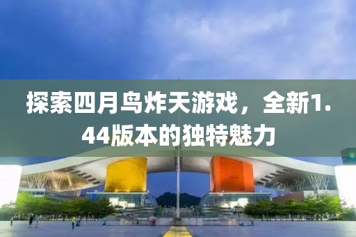 探索四月鸟炸天游戏，全新1.44版本的独特魅力