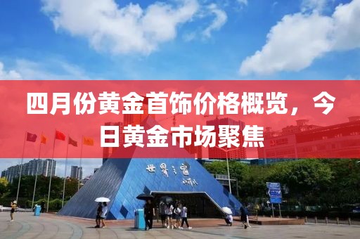 四月份黄金首饰价格概览，今日黄金市场聚焦
