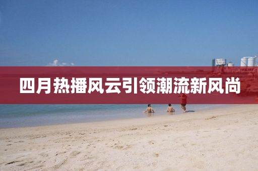 四月热播风云引领潮流新风尚