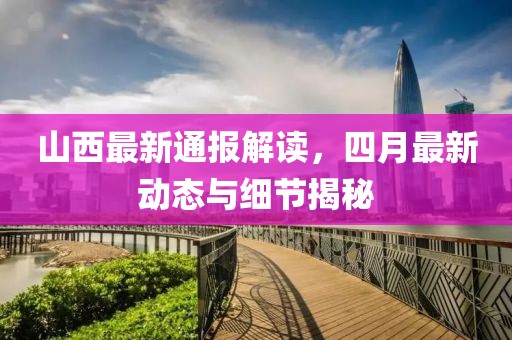 山西最新通报解读，四月最新动态与细节揭秘
