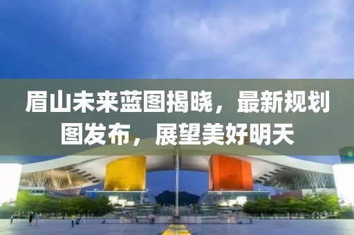 眉山未来蓝图揭晓，最新规划图发布，展望美好明天