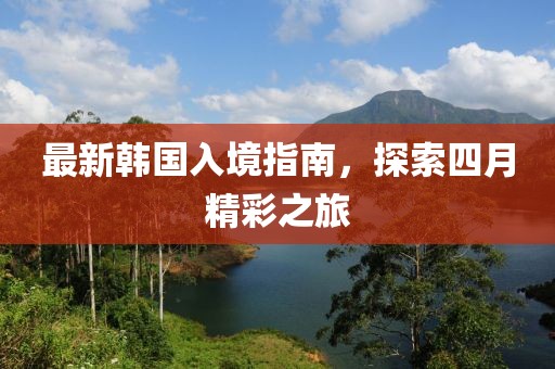 最新韩国入境指南，探索四月精彩之旅
