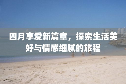 四月享爱新篇章，探索生活美好与情感细腻的旅程