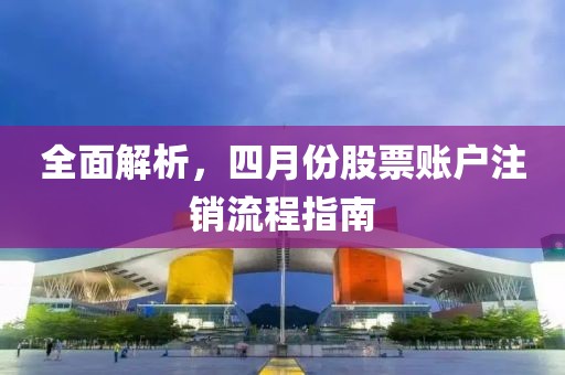 全面解析，四月份股票账户注销流程指南