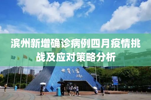 滨州新增确诊病例四月疫情挑战及应对策略分析