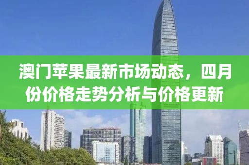 澳门苹果最新市场动态，四月份价格走势分析与价格更新