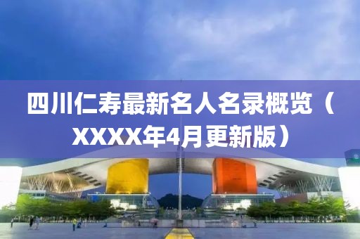 四川仁寿最新名人名录概览（XXXX年4月更新版）