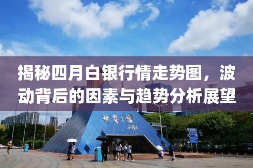 揭秘四月白银行情走势图，波动背后的因素与趋势分析展望