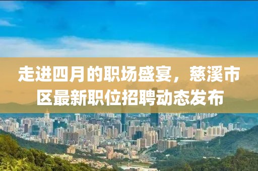 走进四月的职场盛宴，慈溪市区最新职位招聘动态发布