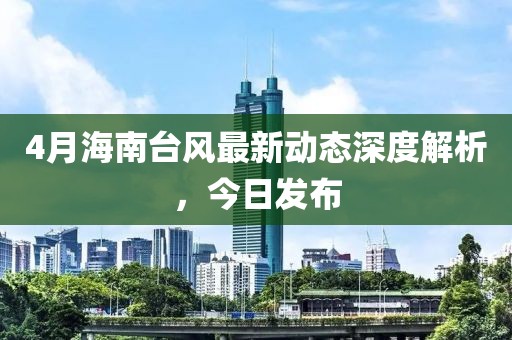 4月海南台风最新动态深度解析，今日发布