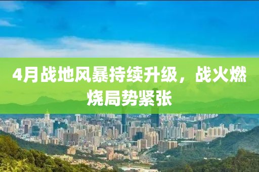 4月战地风暴持续升级，战火燃烧局势紧张
