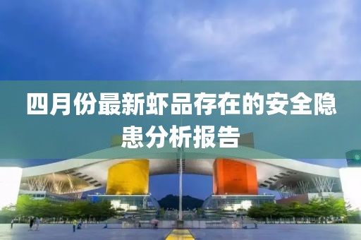 四月份最新虾品存在的安全隐患分析报告