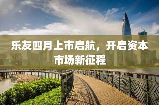 乐友四月上市启航，开启资本市场新征程