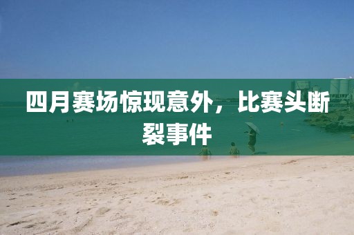 四月赛场惊现意外，比赛头断裂事件