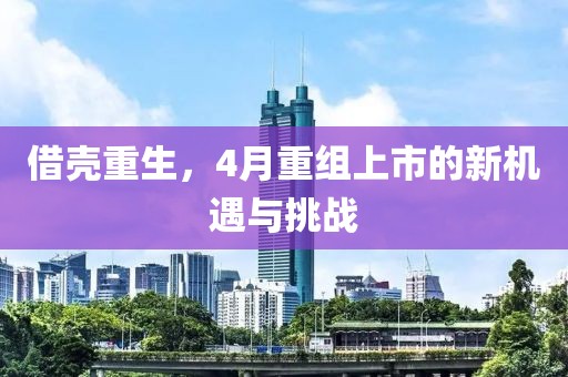借壳重生，4月重组上市的新机遇与挑战