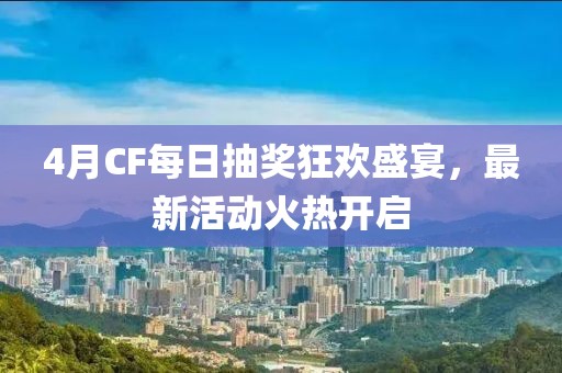 4月CF每日抽奖狂欢盛宴，最新活动火热开启