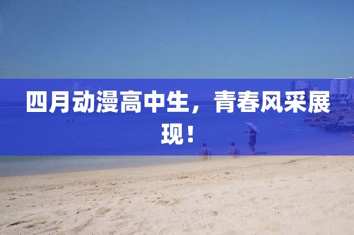 四月动漫高中生，青春风采展现！