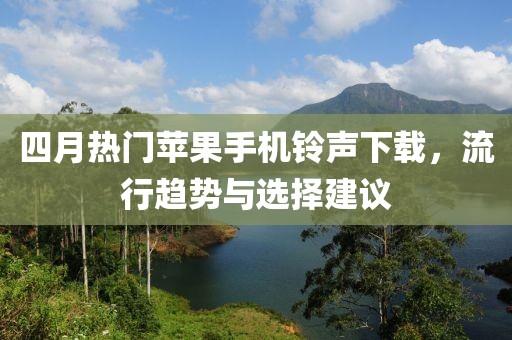 四月热门苹果手机铃声下载，流行趋势与选择建议
