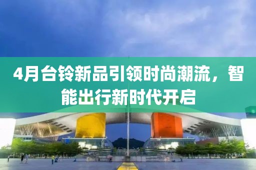 4月台铃新品引领时尚潮流，智能出行新时代开启