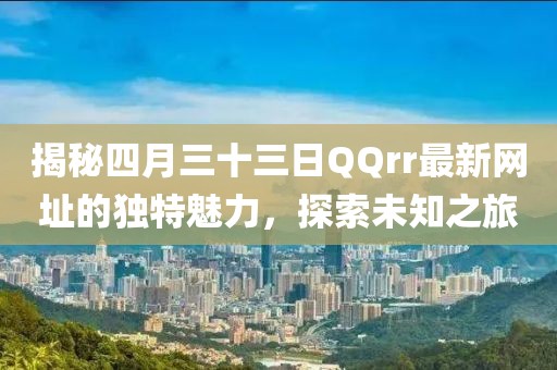 揭秘四月三十三日QQrr最新网址的独特魅力，探索未知之旅
