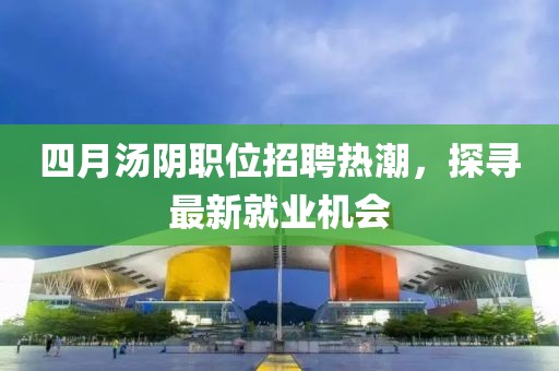 四月汤阴职位招聘热潮，探寻最新就业机会