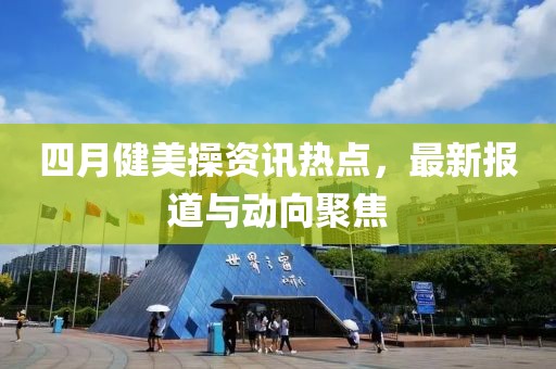 四月健美操资讯热点，最新报道与动向聚焦