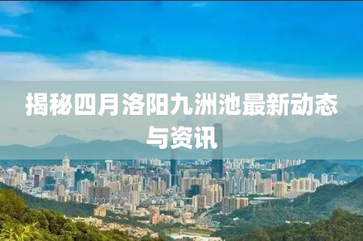 揭秘四月洛阳九洲池最新动态与资讯