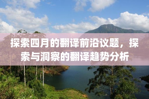 探索四月的翻译前沿议题，探索与洞察的翻译趋势分析
