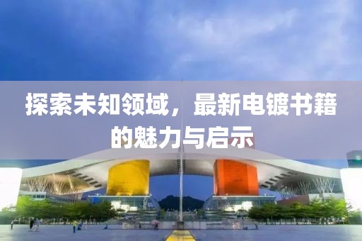 探索未知领域，最新电镀书籍的魅力与启示
