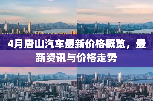4月唐山汽车最新价格概览，最新资讯与价格走势