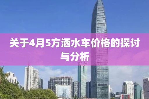 关于4月5方洒水车价格的探讨与分析