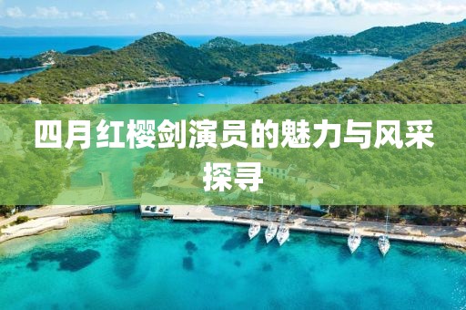 四月红樱剑演员的魅力与风采探寻