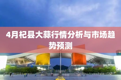 4月杞县大蒜行情分析与市场趋势预测