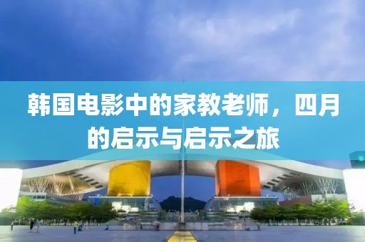 韩国电影中的家教老师，四月的启示与启示之旅