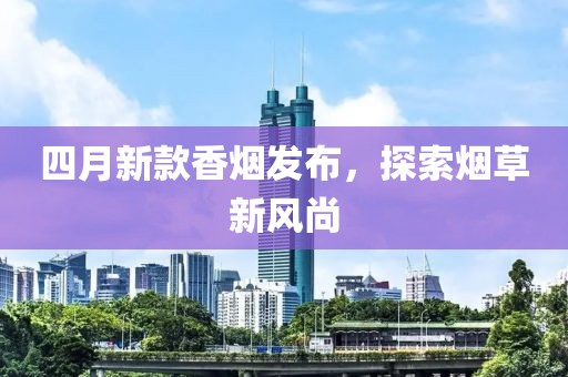 四月新款香烟发布，探索烟草新风尚