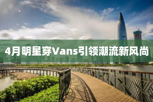 4月明星穿Vans引领潮流新风尚