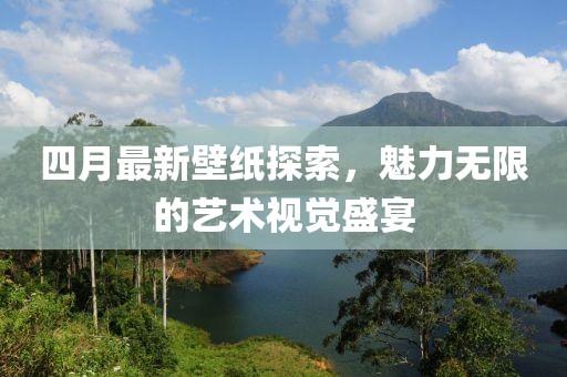 四月最新壁纸探索，魅力无限的艺术视觉盛宴