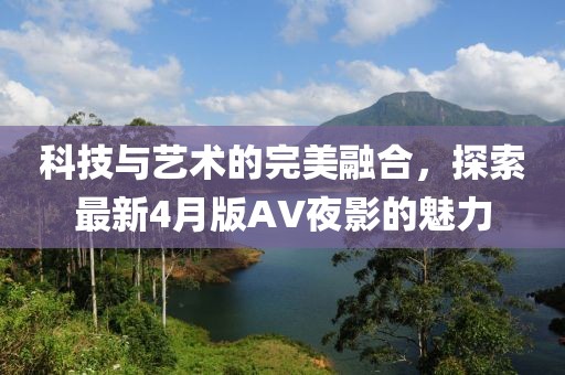 科技与艺术的完美融合，探索最新4月版AV夜影的魅力