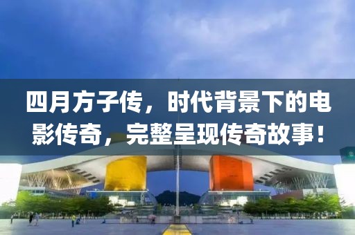 四月方子传，时代背景下的电影传奇，完整呈现传奇故事！