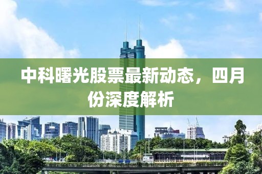 中科曙光股票最新动态，四月份深度解析