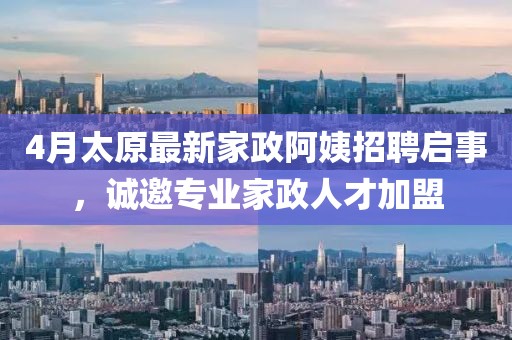 4月太原最新家政阿姨招聘启事，诚邀专业家政人才加盟