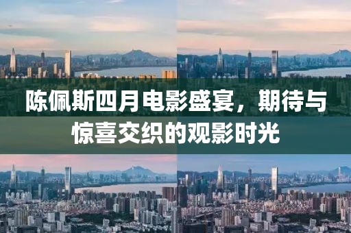 陈佩斯四月电影盛宴，期待与惊喜交织的观影时光