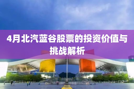4月北汽蓝谷股票的投资价值与挑战解析