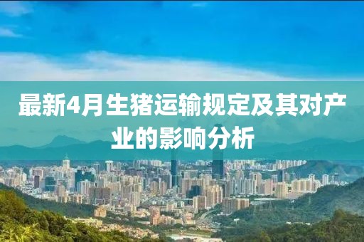 最新4月生猪运输规定及其对产业的影响分析